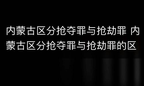 内蒙古区分抢夺罪与抢劫罪 内蒙古区分抢夺罪与抢劫罪的区别