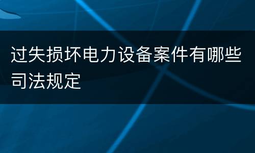 过失损坏电力设备案件有哪些司法规定