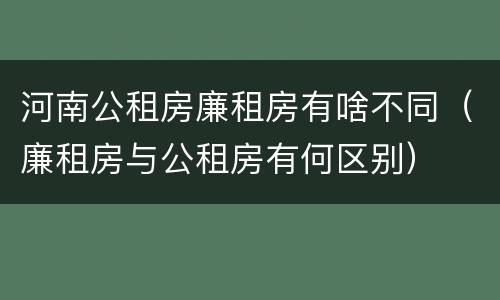 河南公租房廉租房有啥不同（廉租房与公租房有何区别）