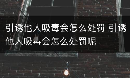 引诱他人吸毒会怎么处罚 引诱他人吸毒会怎么处罚呢