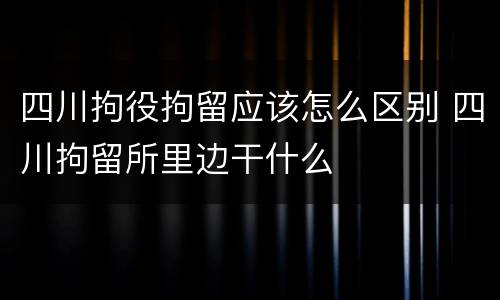 四川拘役拘留应该怎么区别 四川拘留所里边干什么