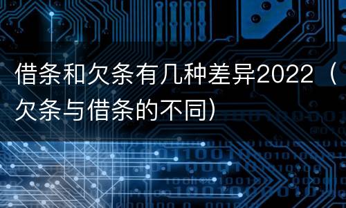 借条和欠条有几种差异2022（欠条与借条的不同）