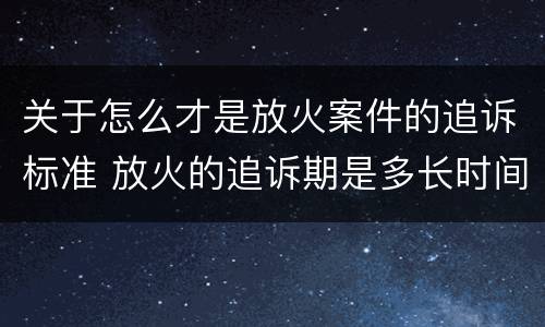 关于怎么才是放火案件的追诉标准 放火的追诉期是多长时间