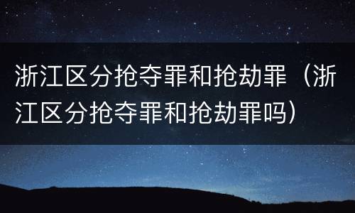 浙江区分抢夺罪和抢劫罪（浙江区分抢夺罪和抢劫罪吗）