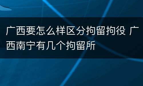 广西要怎么样区分拘留拘役 广西南宁有几个拘留所