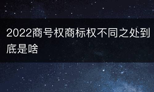 2022商号权商标权不同之处到底是啥