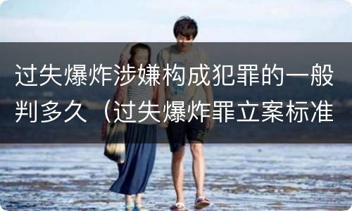 过失爆炸涉嫌构成犯罪的一般判多久（过失爆炸罪立案标准）