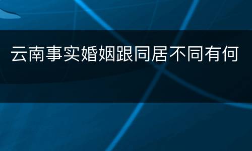 云南事实婚姻跟同居不同有何