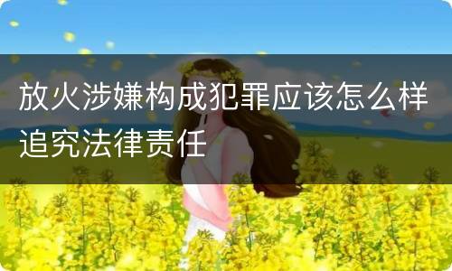 放火涉嫌构成犯罪应该怎么样追究法律责任