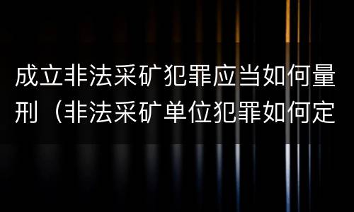 成立非法采矿犯罪应当如何量刑（非法采矿单位犯罪如何定罪?）