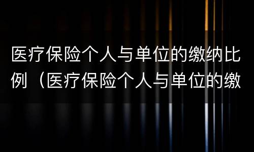 医疗保险个人与单位的缴纳比例（医疗保险个人与单位的缴纳比例是多少）