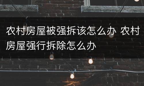 农村房屋被强拆该怎么办 农村房屋强行拆除怎么办