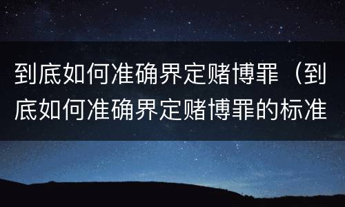 到底如何准确界定赌博罪（到底如何准确界定赌博罪的标准）