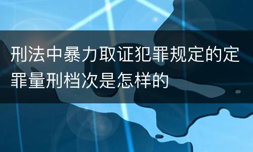 刑法中暴力取证犯罪规定的定罪量刑档次是怎样的
