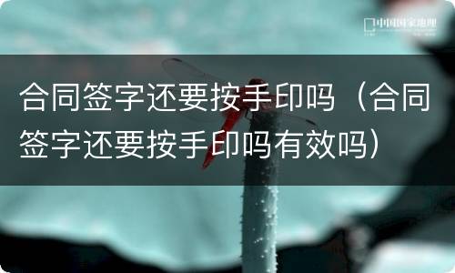 合同签字还要按手印吗（合同签字还要按手印吗有效吗）