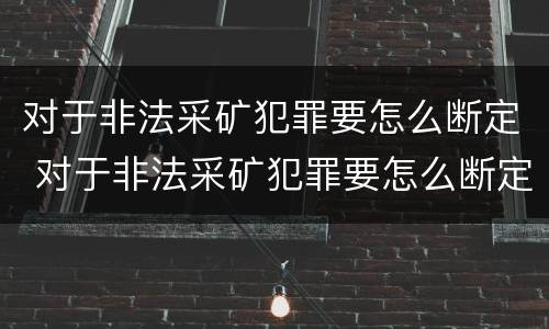 对于非法采矿犯罪要怎么断定 对于非法采矿犯罪要怎么断定呢