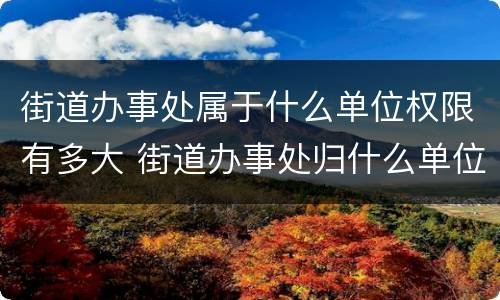 街道办事处属于什么单位权限有多大 街道办事处归什么单位管