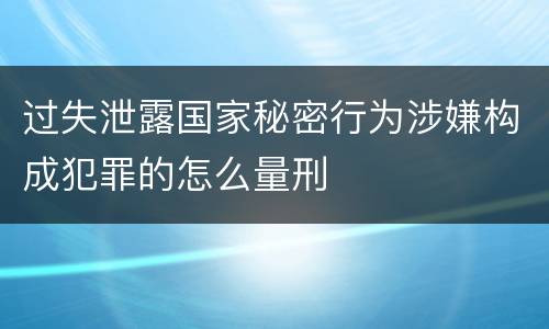 过失泄露国家秘密行为涉嫌构成犯罪的怎么量刑