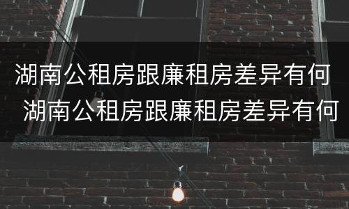 湖南公租房跟廉租房差异有何 湖南公租房跟廉租房差异有何区别