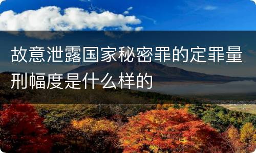 故意泄露国家秘密罪的定罪量刑幅度是什么样的