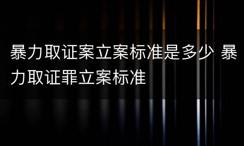 暴力取证案立案标准是多少 暴力取证罪立案标准
