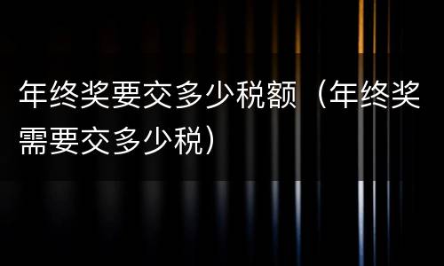 年终奖要交多少税额（年终奖需要交多少税）