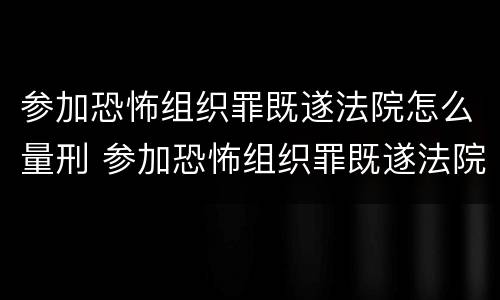 参加恐怖组织罪既遂法院怎么量刑 参加恐怖组织罪既遂法院怎么量刑的
