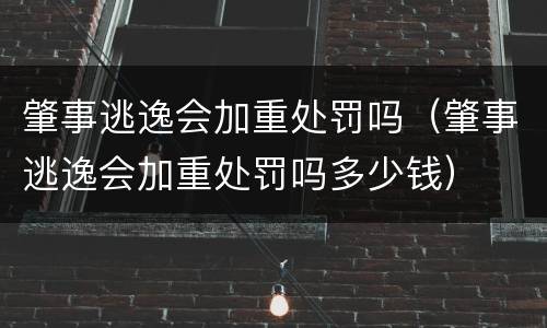肇事逃逸会加重处罚吗（肇事逃逸会加重处罚吗多少钱）