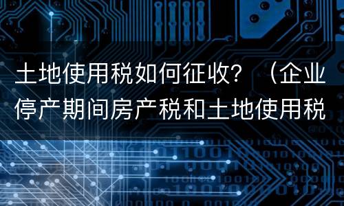 土地使用税如何征收？（企业停产期间房产税和土地使用税如何征收）