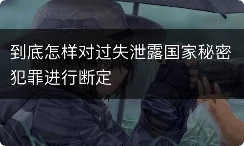 到底怎样对过失泄露国家秘密犯罪进行断定