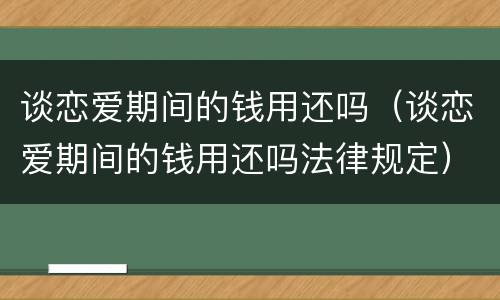 谈恋爱期间的钱用还吗（谈恋爱期间的钱用还吗法律规定）