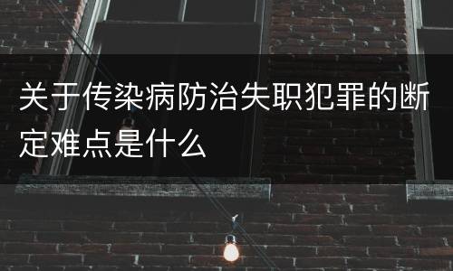 关于传染病防治失职犯罪的断定难点是什么