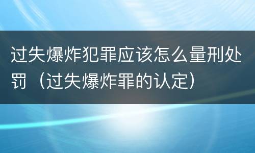 过失爆炸犯罪应该怎么量刑处罚（过失爆炸罪的认定）