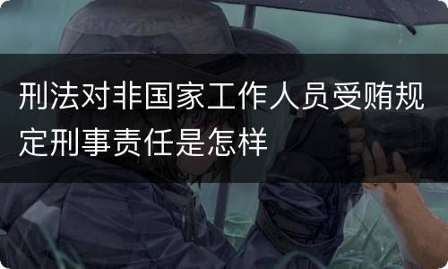 刑法对非国家工作人员受贿规定刑事责任是怎样