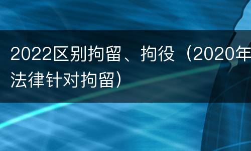 2022区别拘留、拘役（2020年法律针对拘留）