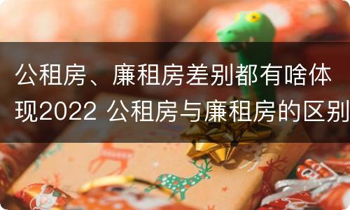 公租房、廉租房差别都有啥体现2022 公租房与廉租房的区别都在此,别再搞错了!