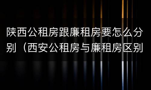陕西公租房跟廉租房要怎么分别（西安公租房与廉租房区别）