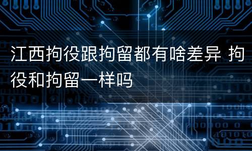 江西拘役跟拘留都有啥差异 拘役和拘留一样吗