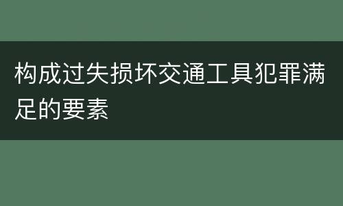 构成过失损坏交通工具犯罪满足的要素