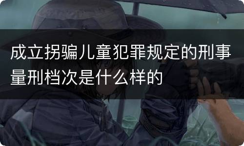 成立拐骗儿童犯罪规定的刑事量刑档次是什么样的
