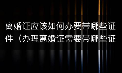 离婚证应该如何办要带哪些证件（办理离婚证需要带哪些证件）