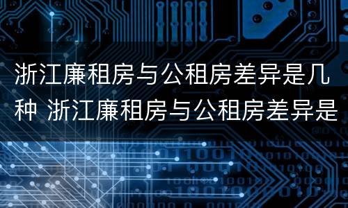 浙江廉租房与公租房差异是几种 浙江廉租房与公租房差异是几种类型