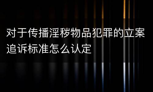 对于传播淫秽物品犯罪的立案追诉标准怎么认定