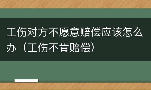 工伤对方不愿意赔偿应该怎么办（工伤不肯赔偿）