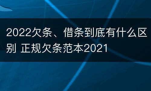 2022欠条、借条到底有什么区别 正规欠条范本2021