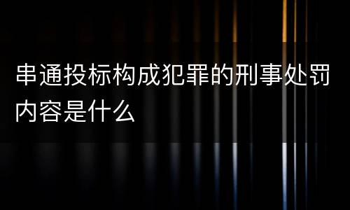 串通投标构成犯罪的刑事处罚内容是什么