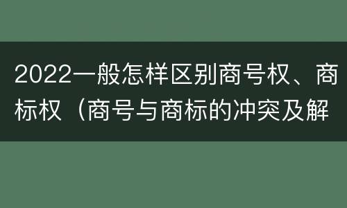 2022一般怎样区别商号权、商标权（商号与商标的冲突及解决措施）