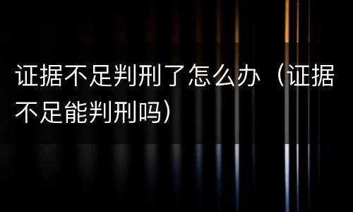 证据不足判刑了怎么办（证据不足能判刑吗）