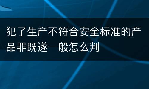 犯了生产不符合安全标准的产品罪既遂一般怎么判