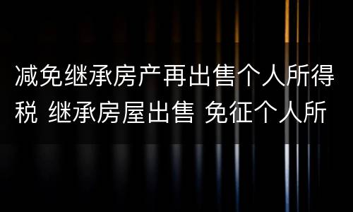减免继承房产再出售个人所得税 继承房屋出售 免征个人所得税